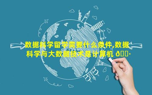 数据科学留学需要什么条件,数据科学与大数据技术是计算机 🌷 类专业吗